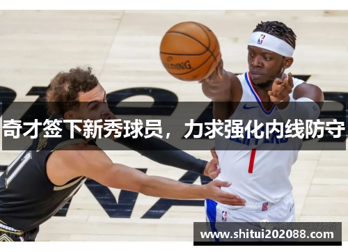奇才签下新秀球员，力求强化内线防守