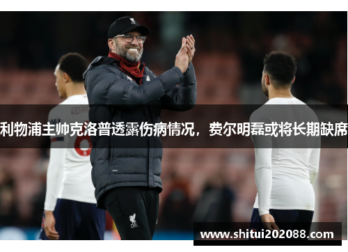 利物浦主帅克洛普透露伤病情况，费尔明磊或将长期缺席