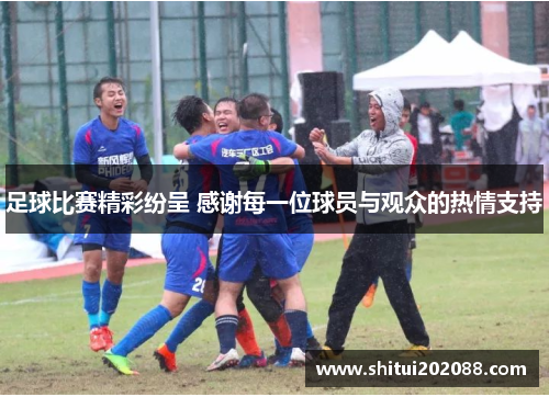 足球比赛精彩纷呈 感谢每一位球员与观众的热情支持