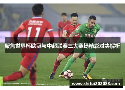 聚焦世界杯欧冠与中超联赛三大赛场精彩对决解析