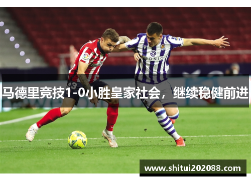 马德里竞技1-0小胜皇家社会，继续稳健前进