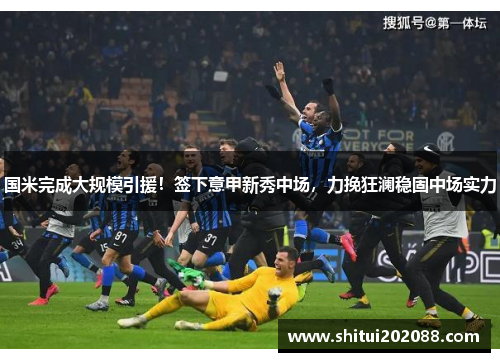 国米完成大规模引援！签下意甲新秀中场，力挽狂澜稳固中场实力