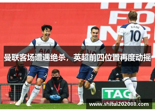 曼联客场遭遇绝杀，英超前四位置再度动摇