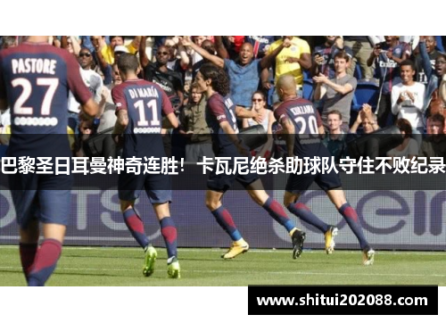 巴黎圣日耳曼神奇连胜！卡瓦尼绝杀助球队守住不败纪录