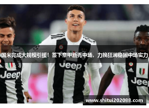 国米完成大规模引援！签下意甲新秀中场，力挽狂澜稳固中场实力
