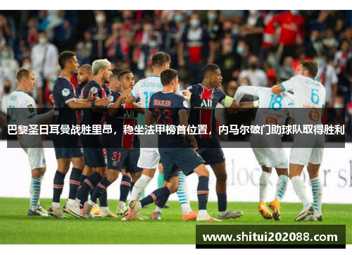 巴黎圣日耳曼战胜里昂，稳坐法甲榜首位置，内马尔破门助球队取得胜利