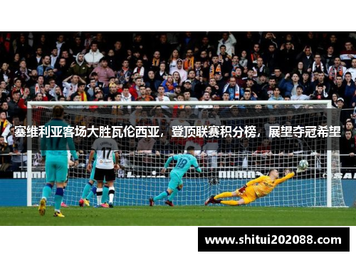 塞维利亚客场大胜瓦伦西亚，登顶联赛积分榜，展望夺冠希望