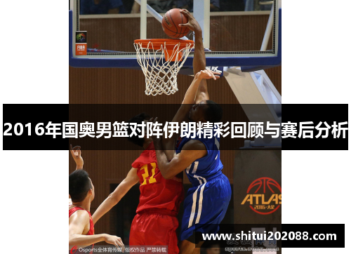 2016年国奥男篮对阵伊朗精彩回顾与赛后分析