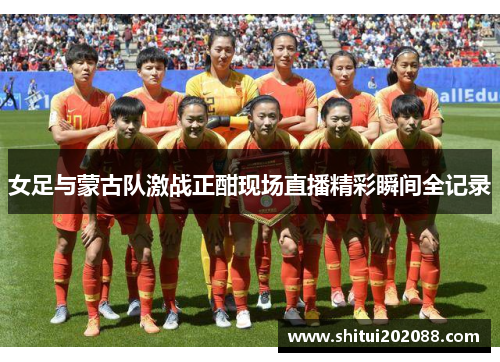 女足与蒙古队激战正酣现场直播精彩瞬间全记录