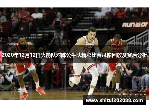 2020年12月12日火箭队对阵公牛队精彩比赛录像回放及赛后分析