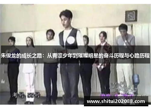 朱俊龙的成长之路：从青涩少年到璀璨明星的奋斗历程与心路历程