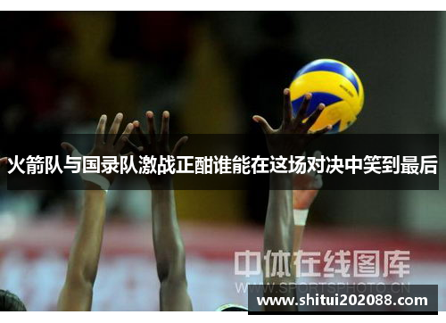 火箭队与国录队激战正酣谁能在这场对决中笑到最后