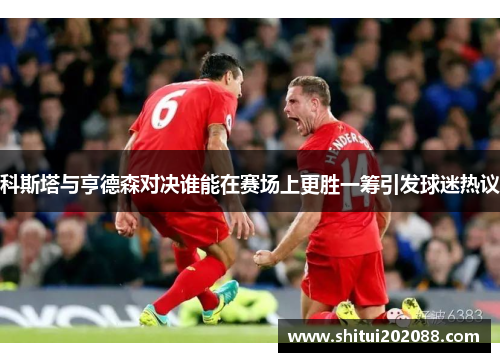 科斯塔与亨德森对决谁能在赛场上更胜一筹引发球迷热议