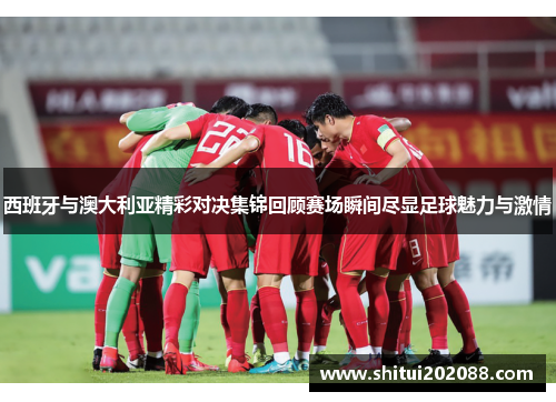 西班牙与澳大利亚精彩对决集锦回顾赛场瞬间尽显足球魅力与激情