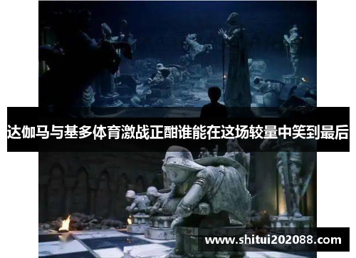 达伽马与基多体育激战正酣谁能在这场较量中笑到最后