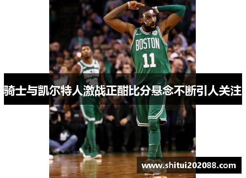 骑士与凯尔特人激战正酣比分悬念不断引人关注