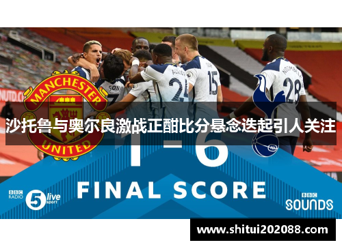 沙托鲁与奥尔良激战正酣比分悬念迭起引人关注